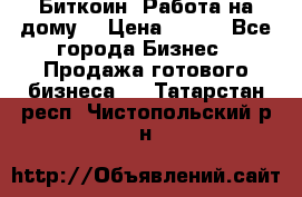 Биткоин! Работа на дому. › Цена ­ 100 - Все города Бизнес » Продажа готового бизнеса   . Татарстан респ.,Чистопольский р-н